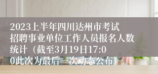 2023上半年四川达州市考试招聘事业单位工作人员报名人数统计（截至3月19日17:00此次为最后一次动态公布）