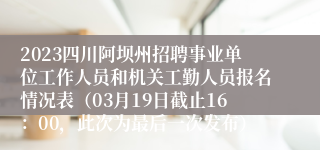 2023四川阿坝州招聘事业单位工作人员和机关工勤人员报名情况表（03月19日截止16：00，此次为最后一次发布）