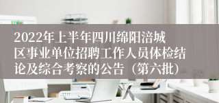 2022年上半年四川绵阳涪城区事业单位招聘工作人员体检结论及综合考察的公告（第六批）