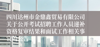 四川达州市金鼎鑫贸易有限公司关于公开考试招聘工作人员递补资格复审结果和面试工作相关事宜的公告