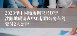 2023年中国地质调查局辽宁沈阳地质调查中心招聘公务车驾驶员2人公告