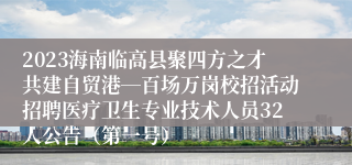 2023海南临高县聚四方之才共建自贸港―百场万岗校招活动招聘医疗卫生专业技术人员32人公告（第一号）