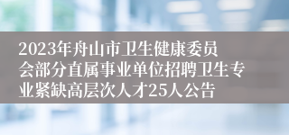 2023年舟山市卫生健康委员会部分直属事业单位招聘卫生专业紧缺高层次人才25人公告