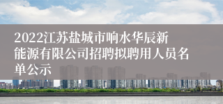 2022江苏盐城市响水华辰新能源有限公司招聘拟聘用人员名单公示