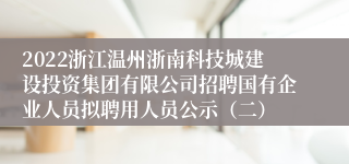 2022浙江温州浙南科技城建设投资集团有限公司招聘国有企业人员拟聘用人员公示（二）