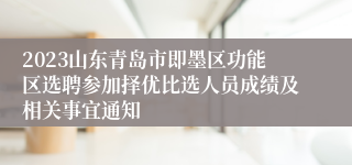 2023山东青岛市即墨区功能区选聘参加择优比选人员成绩及相关事宜通知