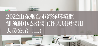 2022山东烟台市海洋环境监测预报中心招聘工作人员拟聘用人员公示（二）