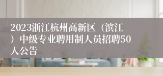 2023浙江杭州高新区（滨江）中级专业聘用制人员招聘50人公告