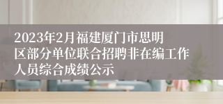 2023年2月福建厦门市思明区部分单位联合招聘非在编工作人员综合成绩公示