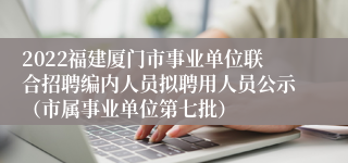 2022福建厦门市事业单位联合招聘编内人员拟聘用人员公示（市属事业单位第七批）