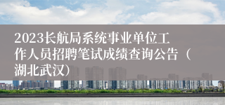 2023长航局系统事业单位工作人员招聘笔试成绩查询公告（湖北武汉）