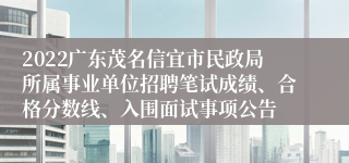 2022广东茂名信宜市民政局所属事业单位招聘笔试成绩、合格分数线、入围面试事项公告