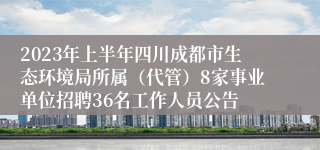 2023年上半年四川成都市生态环境局所属（代管）8家事业单位招聘36名工作人员公告   