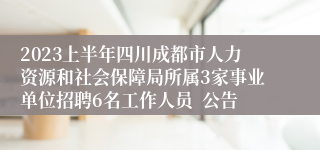 2023上半年四川成都市人力资源和社会保障局所属3家事业单位招聘6名工作人员  公告