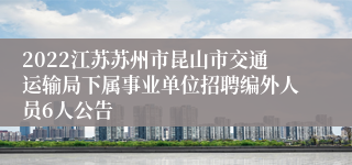 2022江苏苏州市昆山市交通运输局下属事业单位招聘编外人员6人公告