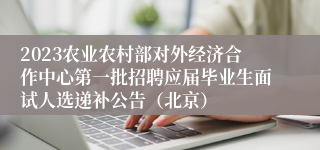 2023农业农村部对外经济合作中心第一批招聘应届毕业生面试人选递补公告（北京）