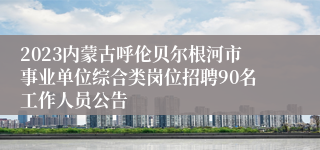 2023内蒙古呼伦贝尔根河市事业单位综合类岗位招聘90名工作人员公告