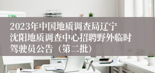 2023年中国地质调查局辽宁沈阳地质调查中心招聘野外临时驾驶员公告（第二批）