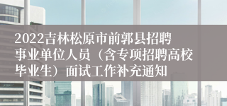 2022吉林松原市前郭县招聘事业单位人员（含专项招聘高校毕业生）面试工作补充通知