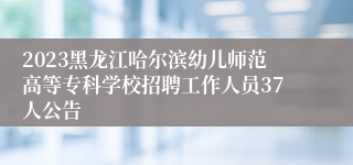 2023黑龙江哈尔滨幼儿师范高等专科学校招聘工作人员37人公告