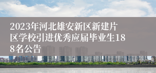 2023年河北雄安新区新建片区学校引进优秀应届毕业生188名公告