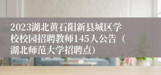 2023湖北黄石阳新县城区学校校园招聘教师145人公告（湖北师范大学招聘点）