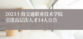 2023上海交通职业技术学院引进高层次人才14人公告