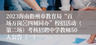 2023海南儋州市教育局“百场万岗四城同办”校招活动（第二场）考核招聘中学教师50人公告（一）