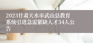 2023甘肃天水市武山县教育系统引进急需紧缺人才34人公告