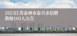 2023江苏泰州市泰兴市招聘教师103人公告