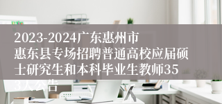 2023-2024广东惠州市惠东县专场招聘普通高校应届硕士研究生和本科毕业生教师353人公告