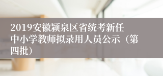 2019安徽颍泉区省统考新任中小学教师拟录用人员公示（第四批）