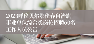 2023呼伦贝尔鄂伦春自治旗事业单位综合类岗位招聘60名工作人员公告