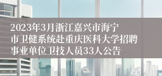 2023年3月浙江嘉兴市海宁市卫健系统赴重庆医科大学招聘事业单位卫技人员33人公告