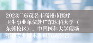 2023广东茂名市高州市医疗卫生事业单位赴广东医科大学（东莞校区）、中国医科大学现场招聘专业技术人员96人公告