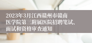 2023年3月江西赣州市赣南医学院第三附属医院招聘笔试、面试和资格审查通知