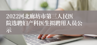 2022河北廊坊市第三人民医院选聘妇产科医生拟聘用人员公示