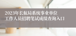 2023年长航局系统事业单位工作人员招聘笔试成绩查询入口