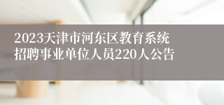 2023天津市河东区教育系统招聘事业单位人员220人公告