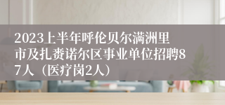 2023上半年呼伦贝尔满洲里市及扎赉诺尔区事业单位招聘87人（医疗岗2人）