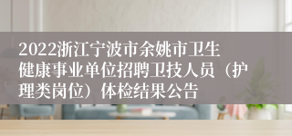 2022浙江宁波市余姚市卫生健康事业单位招聘卫技人员（护理类岗位）体检结果公告