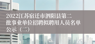 2022江苏宿迁市泗阳县第二批事业单位招聘拟聘用人员名单公示（二）