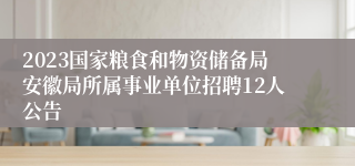 2023国家粮食和物资储备局安徽局所属事业单位招聘12人公告