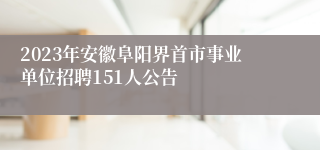 2023年安徽阜阳界首市事业单位招聘151人公告