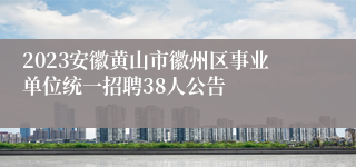 2023安徽黄山市徽州区事业单位统一招聘38人公告