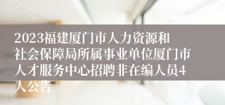 2023福建厦门市人力资源和社会保障局所属事业单位厦门市人才服务中心招聘非在编人员4人公告