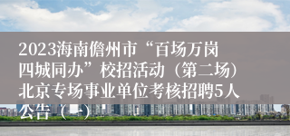 2023海南儋州市“百场万岗四城同办”校招活动（第二场）北京专场事业单位考核招聘5人公告（一） 