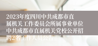 2023年度四川中共成都市直属机关工作委员会所属事业单位中共成都市直属机关党校公开招聘2名工作人员公告