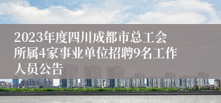 2023年度四川成都市总工会所属4家事业单位招聘9名工作人员公告