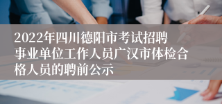 2022年四川德阳市考试招聘事业单位工作人员广汉市体检合格人员的聘前公示